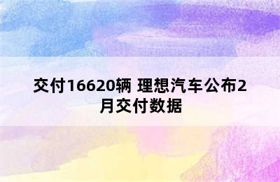 交付16620辆 理想汽车公布2月交付数据